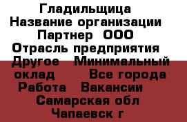 Гладильщица › Название организации ­ Партнер, ООО › Отрасль предприятия ­ Другое › Минимальный оклад ­ 1 - Все города Работа » Вакансии   . Самарская обл.,Чапаевск г.